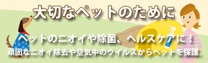 大切なペットの頑固なニオイを原因から除去！